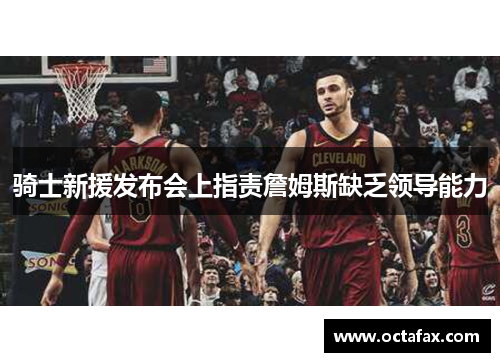 骑士新援发布会上指责詹姆斯缺乏领导能力